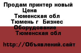 Продам принтер новый  › Цена ­ 13 000 - Тюменская обл., Тюмень г. Бизнес » Оборудование   . Тюменская обл.